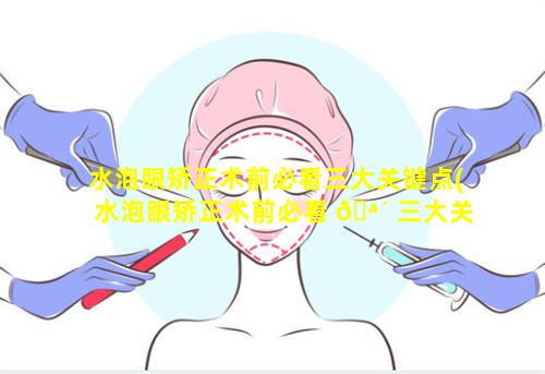 水泡眼矫正术前必看三大关键点(水泡眼矫正术前必看 🪴 三大关键点是什么)